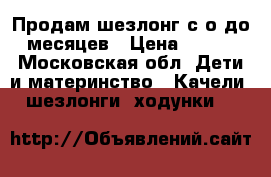 Продам шезлонг с о до 6 месяцев › Цена ­ 2 000 - Московская обл. Дети и материнство » Качели, шезлонги, ходунки   